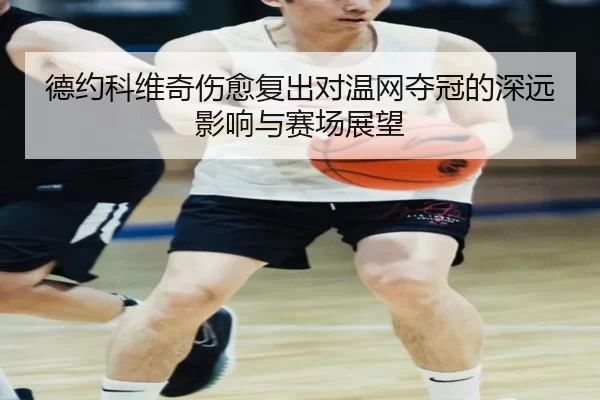 德约科维奇伤愈复出对温网夺冠的深远影响与赛场展望