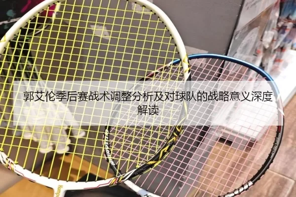 郭艾伦季后赛战术调整分析及对球队的战略意义深度解读