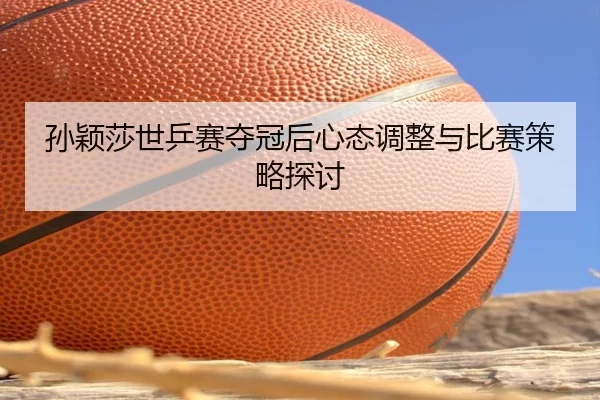 孙颖莎世乒赛夺冠后心态调整与比赛策略探讨